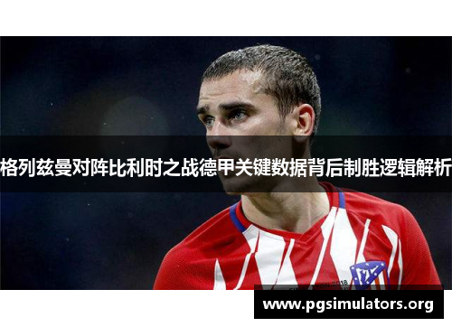 格列兹曼对阵比利时之战德甲关键数据背后制胜逻辑解析 格列兹曼对阵比利时之战德甲关键数据背后制胜逻辑解析