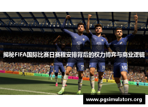 揭秘FIFA国际比赛日赛程安排背后的权力博弈与商业逻辑