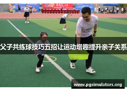 父子共练球技巧五招让运动增趣提升亲子关系