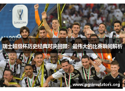 瑞士超级杯历史经典对决回顾：最伟大的比赛瞬间解析