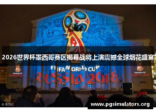 2026世界杯墨西哥赛区揭幕战将上演震撼全球烟花盛宴