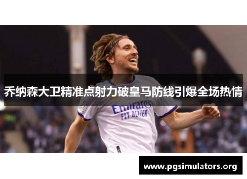 乔纳森大卫精准点射力破皇马防线引爆全场热情