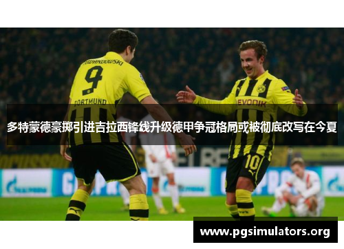 多特蒙德豪掷引进吉拉西锋线升级德甲争冠格局或被彻底改写在今夏