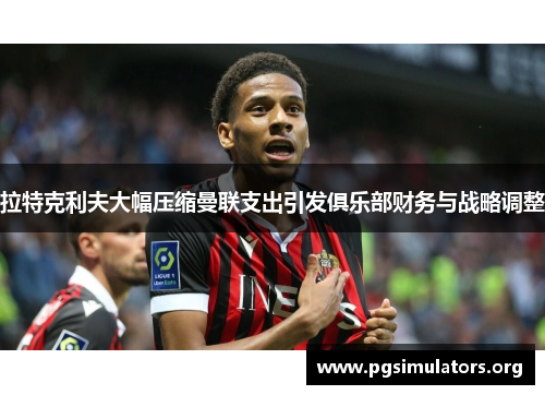 拉特克利夫大幅压缩曼联支出引发俱乐部财务与战略调整