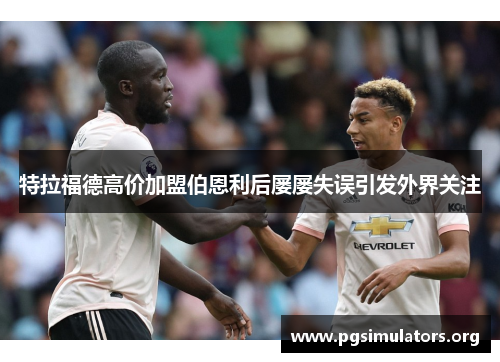 特拉福德高价加盟伯恩利后屡屡失误引发外界关注