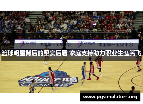篮球明星背后的坚实后盾 家庭支持助力职业生涯腾飞