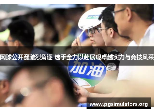 网球公开赛激烈角逐 选手全力以赴展现卓越实力与竞技风采