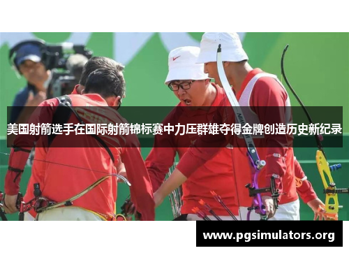 美国射箭选手在国际射箭锦标赛中力压群雄夺得金牌创造历史新纪录