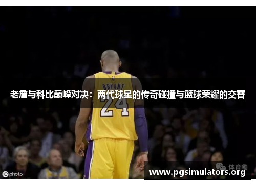 老詹与科比巅峰对决:两代球星的传奇碰撞与篮球荣耀的交替 老詹与科比巅峰对决:两代球星的传奇碰撞与篮球荣耀的交替
