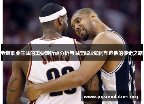 老詹职业生涯的重要转折点分析与深度解读如何塑造他的传奇之路