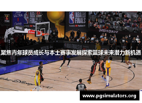 聚焦青年球员成长与本土赛事发展探索篮球未来潜力新机遇