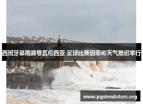 西班牙暴雨席卷瓦伦西亚 足球比赛因恶劣天气推迟举行