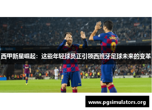 西甲新星崛起：这些年轻球员正引领西班牙足球未来的变革