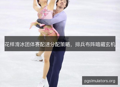 花样滑冰团体赛配速分配策略,排兵布阵暗藏玄机 花样滑冰团体赛配速分配策略,排兵布阵暗藏玄机