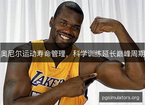 奥尼尔运动寿命管理，科学训练延长巅峰周期